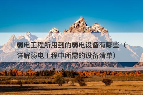 弱电工程所用到的弱电设备有哪些（详解弱电工程中所需的设备清单）