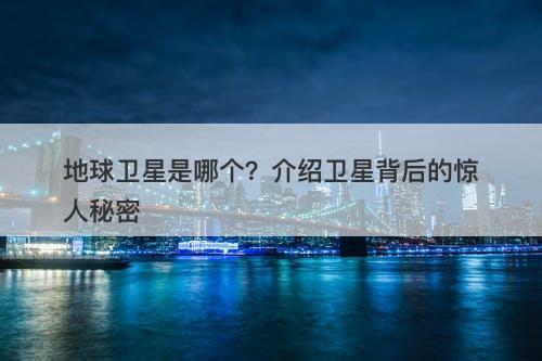 地球卫星是哪个？介绍卫星背后的惊人秘密