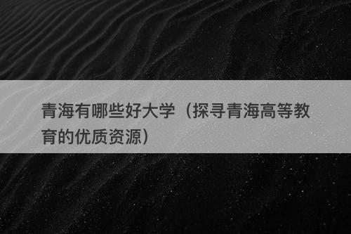 青海有哪些好大学（探寻青海高等教育的优质资源）