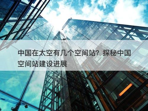 中国在太空有几个空间站？探秘中国空间站建设进展