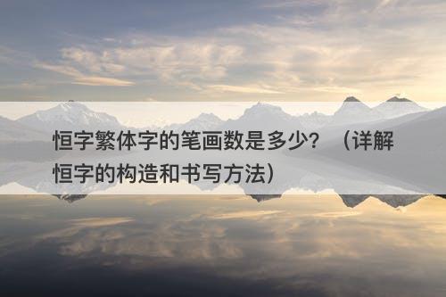 恒字繁体字的笔画数是多少？（详解恒字的构造和书写方法）