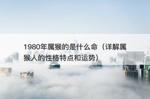 1980年属猴的是什么命（详解属猴人的性格特点和运势）