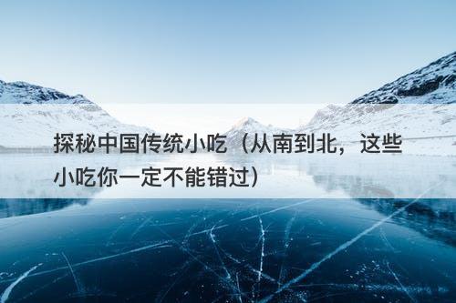 探秘中国传统小吃（从南到北，这些小吃你一定不能错过）