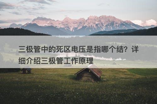 三极管中的死区电压是指哪个结？详细介绍三极管工作原理