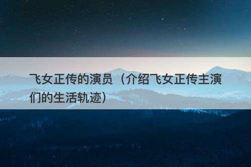 飞女正传的演员（介绍飞女正传主演们的生活轨迹）