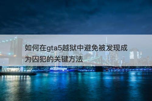 如何在gta5越狱中避免被发现成为囚犯的关键方法