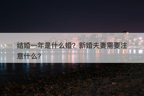 结婚一年是什么婚？新婚夫妻需要注意什么？-图1