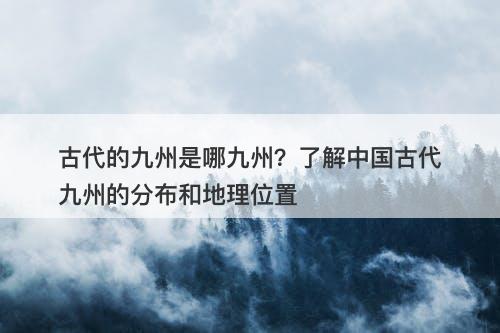 古代的九州是哪九州？了解中国古代九州的分布和地理位置