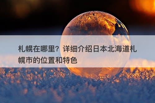 札幌在哪里？详细介绍日本北海道札幌市的位置和特色