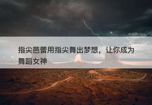 指尖芭蕾用指尖舞出梦想，让你成为舞蹈女神