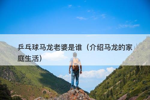 乒乓球马龙老婆是谁（介绍马龙的家庭生活）