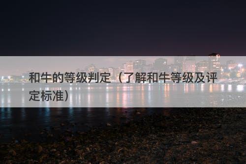 和牛的等级判定（了解和牛等级及评定标准）