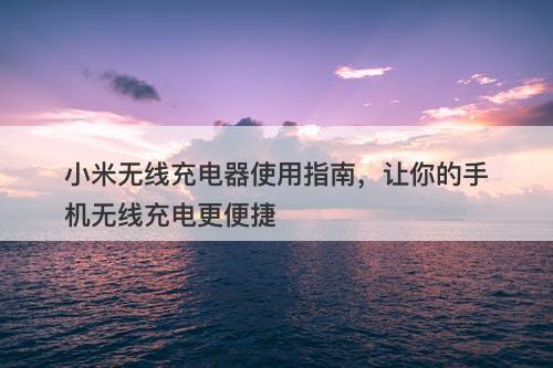 小米无线充电器使用指南，让你的手机无线充电更便捷