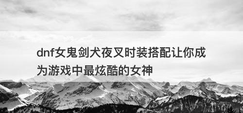 dnf女鬼剑犬夜叉时装搭配让你成为游戏中最炫酷的女神