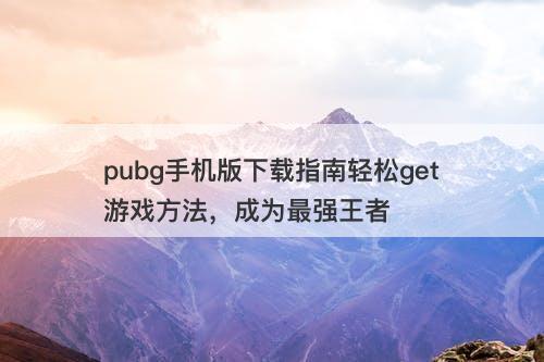 pubg手机版下载指南轻松get游戏方法，成为最强王者