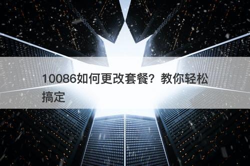 10086如何更改套餐？教你轻松搞定
