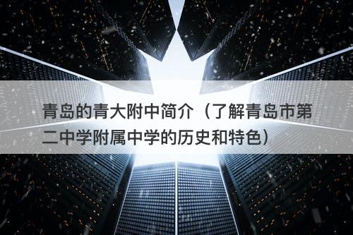 青岛的青大附中简介（了解青岛市第二中学附属中学的历史和特色）