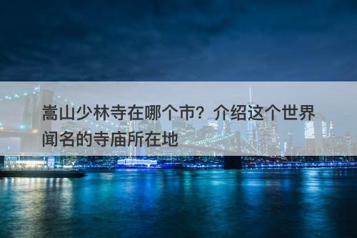 嵩山少林寺在哪个市？介绍这个世界闻名的寺庙所在地