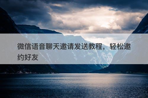 微信语音聊天邀请发送教程，轻松邀约好友