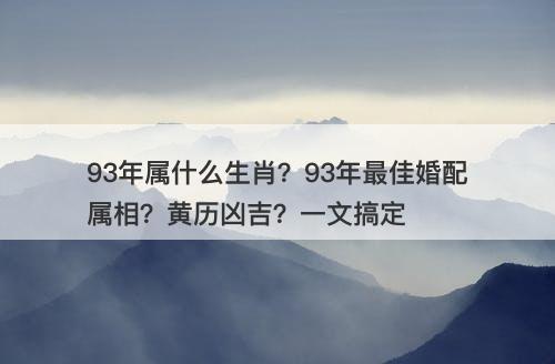 93年属什么生肖？93年最佳婚配属相？黄历凶吉？一文搞定