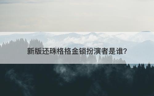 新版还珠格格金锁扮演者是谁？