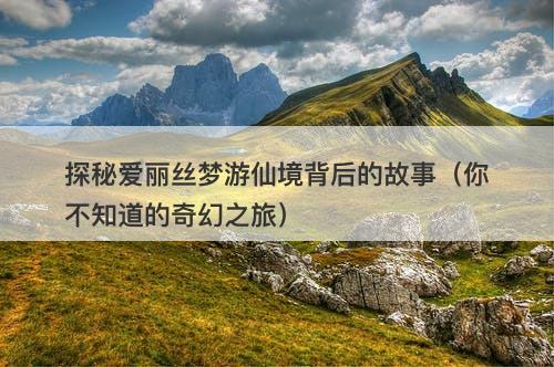 探秘爱丽丝梦游仙境背后的故事（你不知道的奇幻之旅）