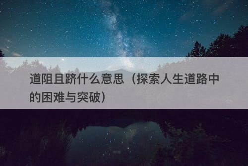 道阻且跻什么意思（探索人生道路中的困难与突破）