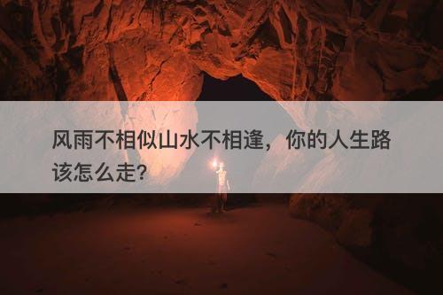 风雨不相似山水不相逢，你的人生路该怎么走？