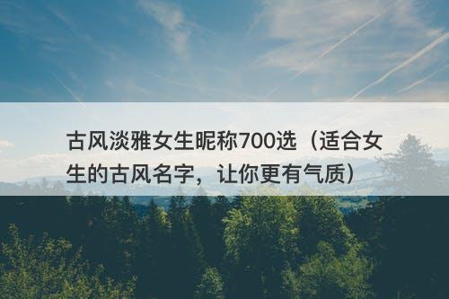 古风淡雅女生昵称700选（适合女生的古风名字，让你更有气质）