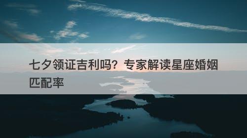 七夕领证吉利吗？专家解读星座婚姻匹配率