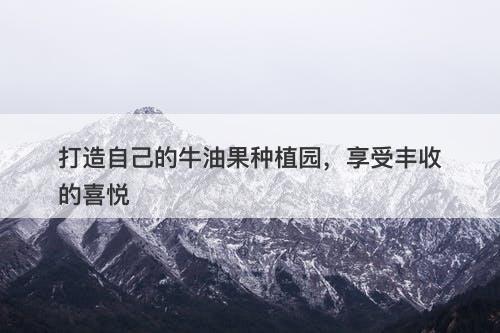 打造自己的牛油果种植园，享受丰收的喜悦