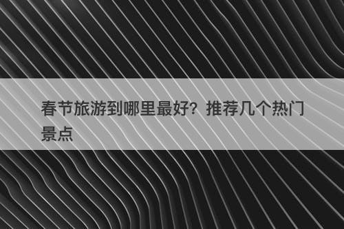 春节旅游到哪里最好？推荐几个热门景点