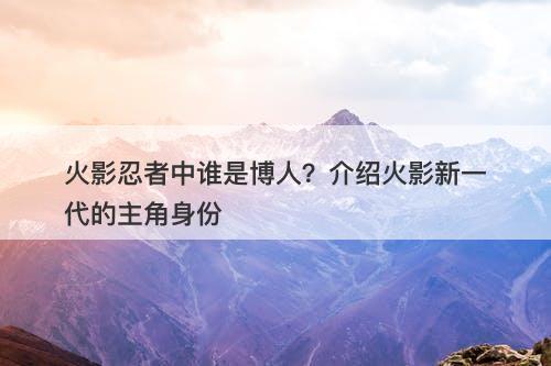 火影忍者中谁是博人？介绍火影新一代的主角身份