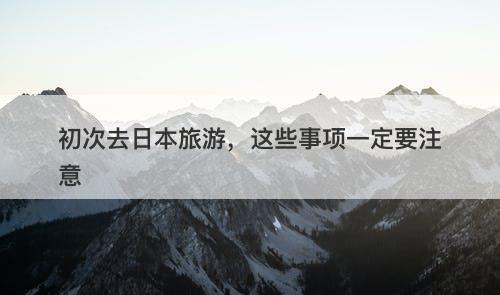 初次去日本旅游，这些事项一定要注意