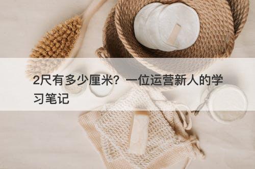2尺有多少厘米？一位运营新人的学习笔记