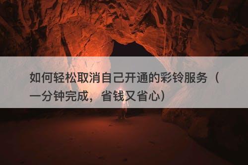 如何轻松取消自己开通的彩铃服务（一分钟完成，省钱又省心）
