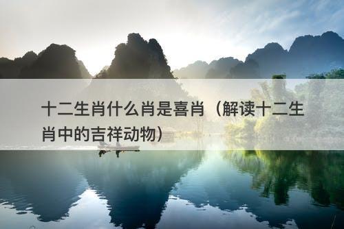 十二生肖什么肖是喜肖（解读十二生肖中的吉祥动物）