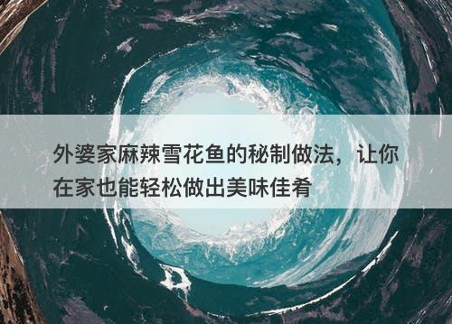 外婆家麻辣雪花鱼的秘制做法，让你在家也能轻松做出美味佳肴