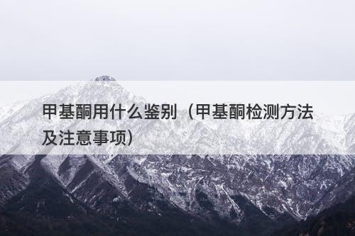 甲基酮用什么鉴别（甲基酮检测方法及注意事项）