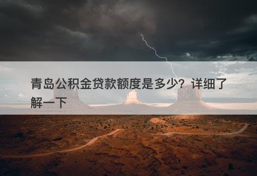青岛公积金贷款额度是多少？详细了解一下