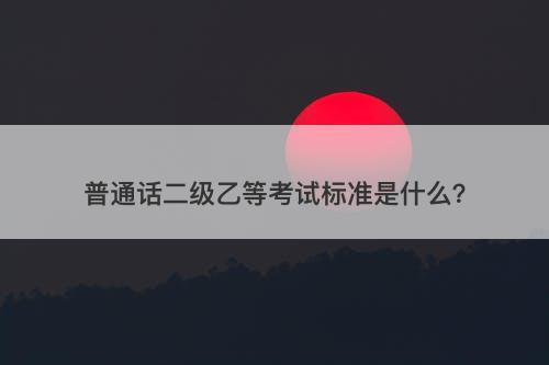 普通话二级乙等考试标准是什么？