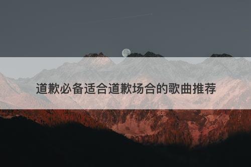 道歉必备适合道歉场合的歌曲推荐