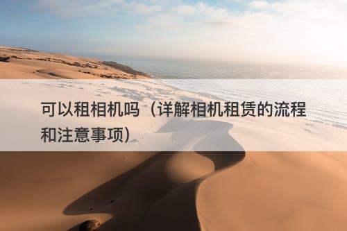 可以租相机吗（详解相机租赁的流程和注意事项）