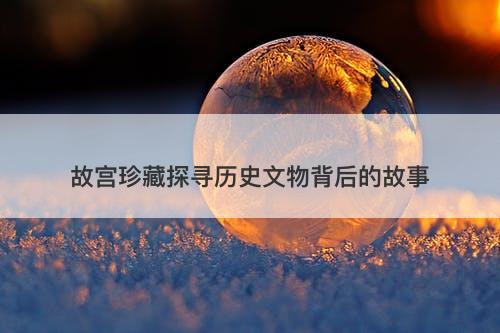 故宫珍藏探寻历史文物背后的故事