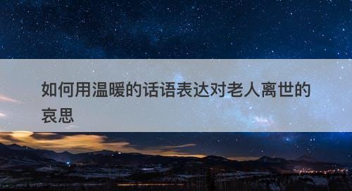 如何用温暖的话语表达对老人离世的哀思
