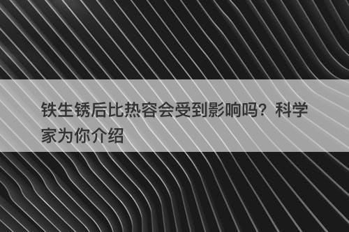 铁生锈后比热容会受到影响吗？科学家为你介绍