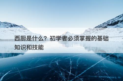 西厨是什么？初学者必须掌握的基础知识和技能