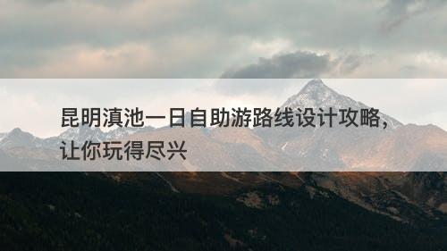 昆明滇池一日自助游路线设计攻略，让你玩得尽兴