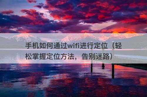 手机如何通过wifi进行定位（轻松掌握定位方法，告别迷路）