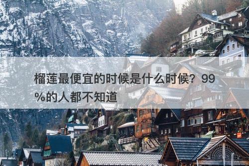 榴莲最便宜的时候是什么时候？99%的人都不知道